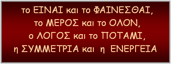 Text Box: το ΕΙΝΑΙ και το ΦΑΙΝΕΣΘΑΙ,
το ΜΕΡΟΣ και το ΟΛΟΝ,
ο ΛΟΓΟΣ και το ΠΟΤΑΜΙ,
η ΣΥΜΜΕΤΡΙΑ και  η  ΕΝΕΡΓΕΙΑ
