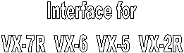 Interface for
VX-7R  VX-6  VX-5  VX-2R